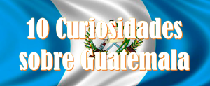 10 Curiosidades sobre Guatemala