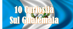 10 Curiosità sul Guatemala